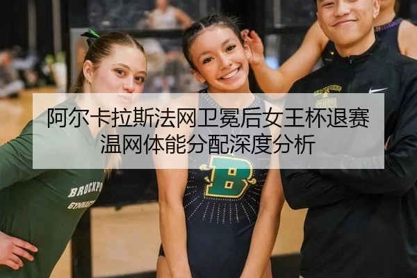 阿尔卡拉斯法网卫冕后女王杯退赛 温网体能分配深度分析