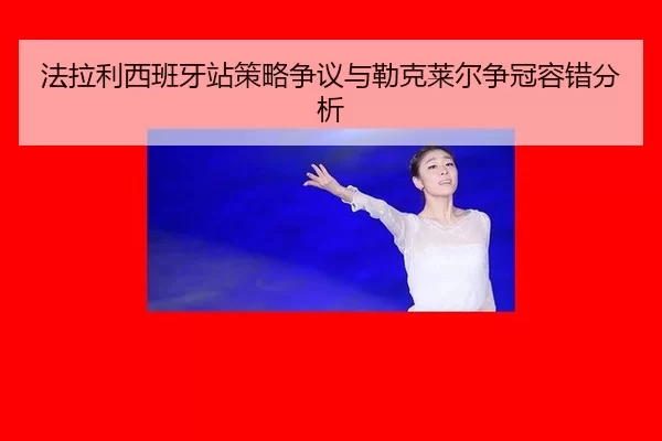 法拉利西班牙站策略争议与勒克莱尔争冠容错分析