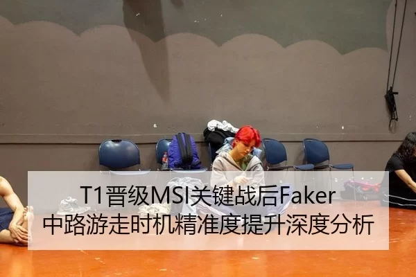 T1晋级MSI关键战后Faker中路游走时机精准度提升深度分析